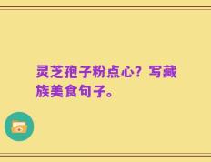 灵芝孢子粉点心？写藏族美食句子。