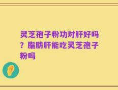 灵芝孢子粉功对肝好吗？脂肪肝能吃灵芝孢子粉吗
