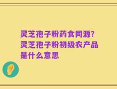 灵芝孢子粉药食同源？灵芝孢子粉初级农产品是什么意思