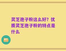 灵芝孢子粉这么好？优质灵芝孢子粉的特点是什么