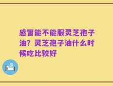 感冒能不能服灵芝孢子油？灵芝孢子油什么时候吃比较好