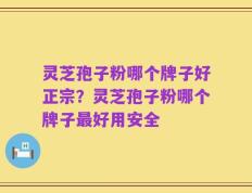 灵芝孢子粉哪个牌子好正宗？灵芝孢子粉哪个牌子最好用安全