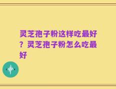 灵芝孢子粉这样吃最好？灵芝孢子粉怎么吃最好