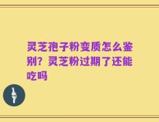 灵芝孢子粉变质怎么鉴别？灵芝粉过期了还能吃吗