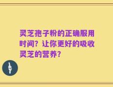 灵芝孢子粉的正确服用时间？让你更好的吸收灵芝的营养？
