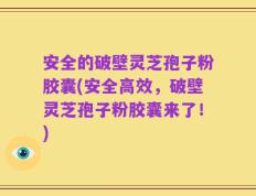 安全的破壁灵芝孢子粉胶囊(安全高效，破壁灵芝孢子粉胶囊来了！)