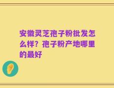 安徽灵芝孢子粉批发怎么样？孢子粉产地哪里的最好