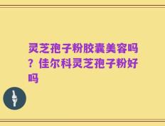 灵芝孢子粉胶囊美容吗？佳尔科灵芝孢子粉好吗