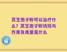 灵芝孢子粉可以治疗什么？灵芝孢子粉功效与作用及用量是什么