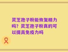 灵芝孢子粉能恢复精力吗？灵芝孢子粉真的可以提高免疫力吗