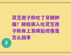 灵芝孢子粉吃了牙龈肿痛？肺癌病人吃灵芝孢子粉身上发痒起疙瘩是怎么回事