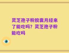灵芝孢子粉胶囊月经来了能吃吗？灵芝孢子粉能吃吗