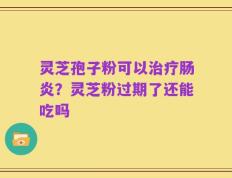 灵芝孢子粉可以治疗肠炎？灵芝粉过期了还能吃吗