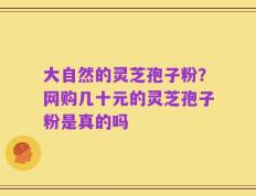 大自然的灵芝孢子粉？网购几十元的灵芝孢子粉是真的吗