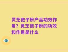 灵芝孢子粉产品功效作用？灵芝孢子粉的功效和作用是什么
