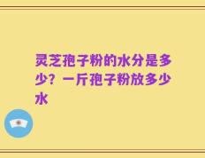 灵芝孢子粉的水分是多少？一斤孢子粉放多少水