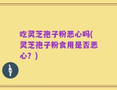 吃灵芝孢子粉恶心吗(灵芝孢子粉食用是否恶心？)