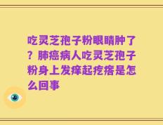 吃灵芝孢子粉眼睛肿了？肺癌病人吃灵芝孢子粉身上发痒起疙瘩是怎么回事