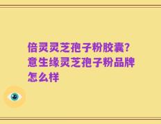 倍灵灵芝孢子粉胶囊？意生缘灵芝孢子粉品牌怎么样