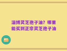 淄博灵芝孢子油？哪里能买到正宗灵芝孢子油