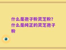 什么是孢子粉灵芝粉？什么是纯正的灵芝孢子粉