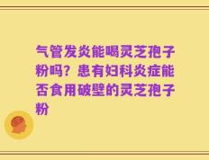 气管发炎能喝灵芝孢子粉吗？患有妇科炎症能否食用破壁的灵芝孢子粉