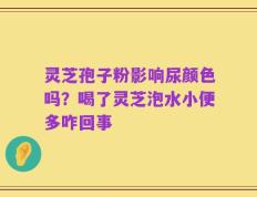 灵芝孢子粉影响尿颜色吗？喝了灵芝泡水小便多咋回事