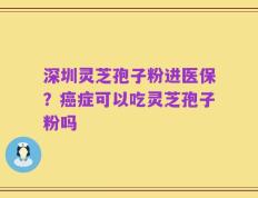 深圳灵芝孢子粉进医保？癌症可以吃灵芝孢子粉吗
