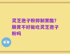 灵芝孢子粉抑制胃酸？肠胃不好能吃灵芝孢子粉吗