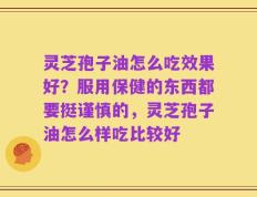 灵芝孢子油怎么吃效果好？服用保健的东西都要挺谨慎的，灵芝孢子油怎么样吃比较好