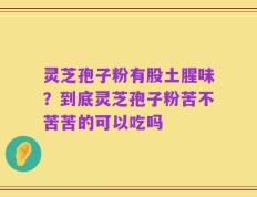 灵芝孢子粉有股土腥味？到底灵芝孢子粉苦不苦苦的可以吃吗