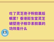 吃了灵芝孢子粉胶囊后眼累？香港懿生堂灵芝破壁孢子精华素胶囊的功效是什么