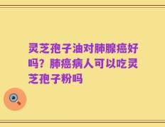 灵芝孢子油对肺腺癌好吗？肺癌病人可以吃灵芝孢子粉吗
