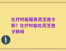 化疗时能服用灵芝孢子粉？化疗时能吃灵芝孢子粉吗