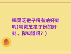 喝灵芝孢子粉有啥好处呢(喝灵芝孢子粉的好处，你知道吗？)