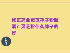 修正药业灵芝孢子粉胶囊？灵芝粉什么牌子的好