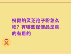 权健的灵芝孢子粉怎么吃？有哪些保健品是真的有用的