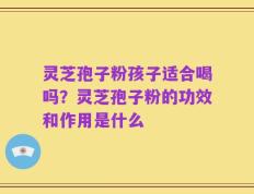 灵芝孢子粉孩子适合喝吗？灵芝孢子粉的功效和作用是什么