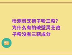 检测灵芝孢子粉三萜？为什么有的破壁灵芝孢子粉没有三萜成分
