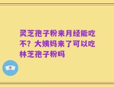 灵芝孢子粉来月经能吃不？大姨妈来了可以吃林芝孢子粉吗