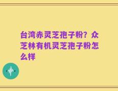 台湾赤灵芝孢子粉？众芝林有机灵芝孢子粉怎么样