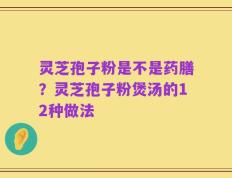 灵芝孢子粉是不是药膳？灵芝孢子粉煲汤的12种做法