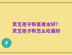 灵芝孢子粉是用水好？灵芝孢子粉怎么吃最好