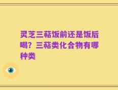 灵芝三萜饭前还是饭后喝？三萜类化合物有哪种类