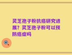 灵芝孢子粉抗癌研究进展？灵芝孢子粉可以预防癌症吗