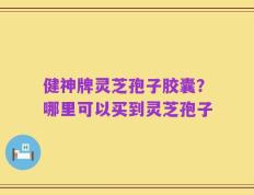 健神牌灵芝孢子胶囊？哪里可以买到灵芝孢子
