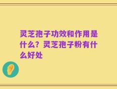 灵芝孢子功效和作用是什么？灵芝孢子粉有什么好处