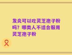 发炎可以吃灵芝孢子粉吗？哪类人不适合服用灵芝孢子粉