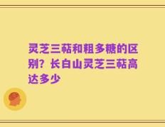 灵芝三萜和粗多糖的区别？长白山灵芝三萜高达多少