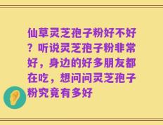 仙草灵芝孢子粉好不好？听说灵芝孢子粉非常好，身边的好多朋友都在吃，想问问灵芝孢子粉究竟有多好